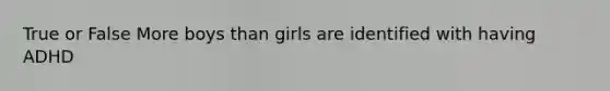 True or False More boys than girls are identified with having ADHD