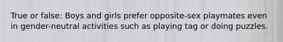 True or false: Boys and girls prefer opposite-sex playmates even in gender-neutral activities such as playing tag or doing puzzles.