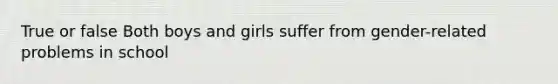 True or false Both boys and girls suffer from gender-related problems in school