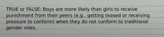 TRUE or FALSE: Boys are more likely than girls to receive punishment from their peers (e.g., getting teased or receiving pressure to conform) when they do not conform to traditional gender roles.