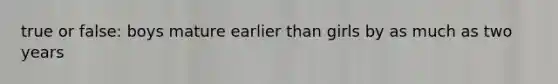 true or false: boys mature earlier than girls by as much as two years