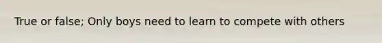 True or false; Only boys need to learn to compete with others