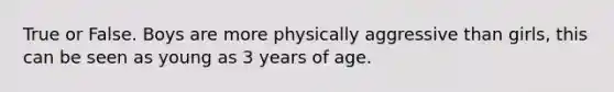 True or False. Boys are more physically aggressive than girls, this can be seen as young as 3 years of age.