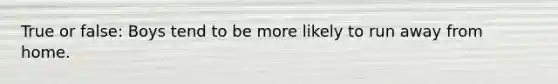 True or false: Boys tend to be more likely to run away from home.