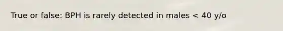 True or false: BPH is rarely detected in males < 40 y/o
