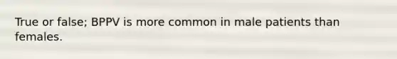 True or false; BPPV is more common in male patients than females.