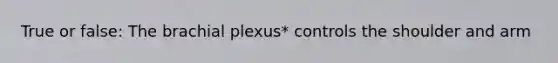 True or false: The brachial plexus* controls the shoulder and arm