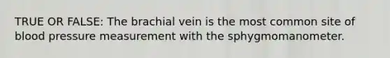 TRUE OR FALSE: The brachial vein is the most common site of blood pressure measurement with the sphygmomanometer.