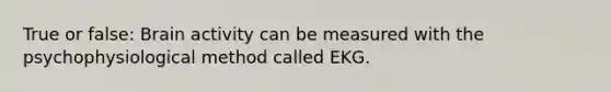 True or false: Brain activity can be measured with the psychophysiological method called EKG.