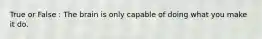 True or False : The brain is only capable of doing what you make it do.