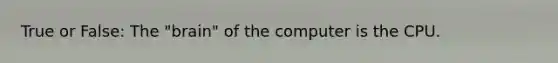 True or False: The "brain" of the computer is the CPU.