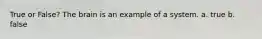 True or False? The brain is an example of a system. a. true b. false