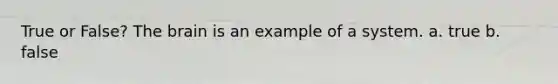 True or False? The brain is an example of a system. a. true b. false