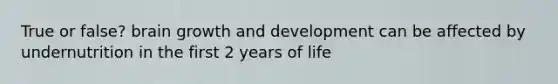 True or false? brain growth and development can be affected by undernutrition in the first 2 years of life