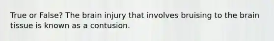 True or False? The brain injury that involves bruising to the brain tissue is known as a contusion.