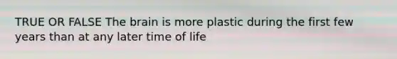 TRUE OR FALSE The brain is more plastic during the first few years than at any later time of life