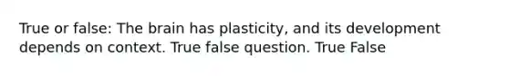 True or false: The brain has plasticity, and its development depends on context. True false question. True False