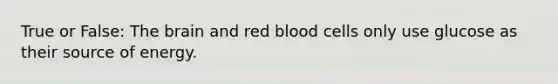 True or False: The brain and red blood cells only use glucose as their source of energy.