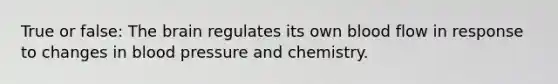 True or false: The brain regulates its own blood flow in response to changes in blood pressure and chemistry.