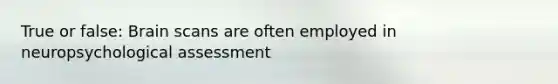 True or false: Brain scans are often employed in neuropsychological assessment