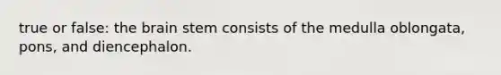 true or false: the brain stem consists of the medulla oblongata, pons, and diencephalon.
