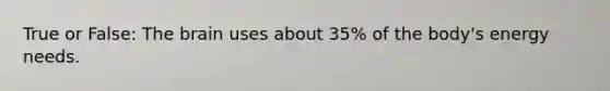True or False: The brain uses about 35% of the body's energy needs.