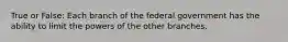 True or False: Each branch of the federal government has the ability to limit the powers of the other branches.