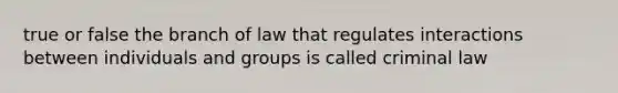 true or false the branch of law that regulates interactions between individuals and groups is called criminal law