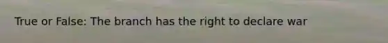 True or False: The branch has the right to declare war