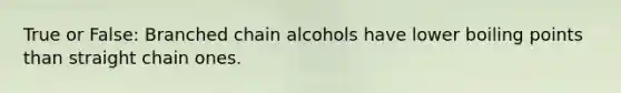 True or False: Branched chain alcohols have lower boiling points than straight chain ones.