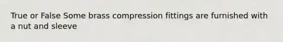 True or False Some brass compression fittings are furnished with a nut and sleeve