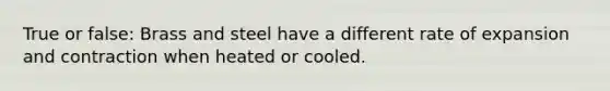 True or false: Brass and steel have a different rate of expansion and contraction when heated or cooled.