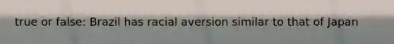 true or false: Brazil has racial aversion similar to that of Japan