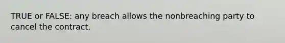 TRUE or FALSE: any breach allows the nonbreaching party to cancel the contract.