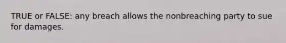 TRUE or FALSE: any breach allows the nonbreaching party to sue for damages.