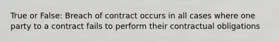 True or False: Breach of contract occurs in all cases where one party to a contract fails to perform their contractual obligations