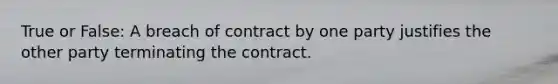 True or False: A breach of contract by one party justifies the other party terminating the contract.