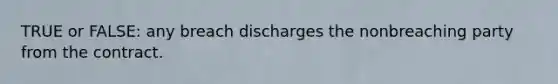 TRUE or FALSE: any breach discharges the nonbreaching party from the contract.