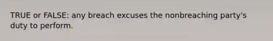 TRUE or FALSE: any breach excuses the nonbreaching party's duty to perform.