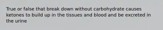 True or false that break down without carbohydrate causes ketones to build up in the tissues and blood and be excreted in the urine