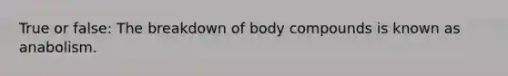 True or false: The breakdown of body compounds is known as anabolism.