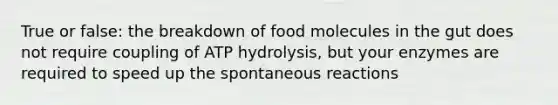 True or false: the breakdown of food molecules in the gut does not require coupling of ATP hydrolysis, but your enzymes are required to speed up the spontaneous reactions