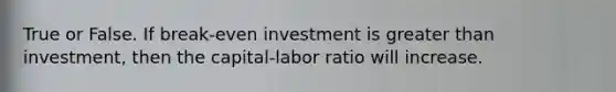 True or False. If break-even investment is greater than investment, then the capital-labor ratio will increase.