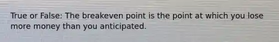 True or False: The breakeven point is the point at which you lose more money than you anticipated.