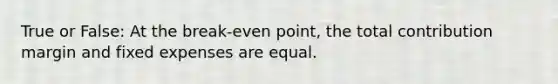 True or False: At the break-even point, the total contribution margin and fixed expenses are equal.