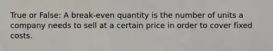 True or False: A break-even quantity is the number of units a company needs to sell at a certain price in order to cover fixed costs.