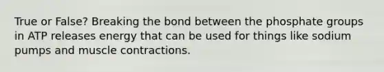 True or False? Breaking the bond between the phosphate groups in ATP releases energy that can be used for things like sodium pumps and muscle contractions.