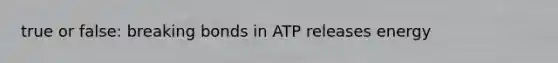 true or false: breaking bonds in ATP releases energy