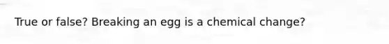 True or false? Breaking an egg is a chemical change?