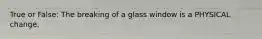 True or False: The breaking of a glass window is a PHYSICAL change.